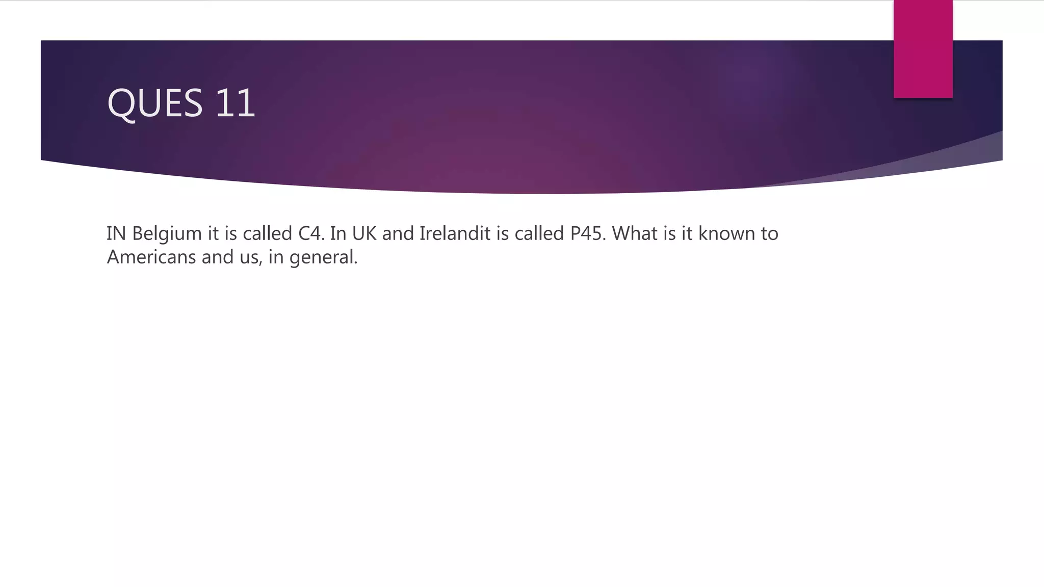 QUES 11
IN Belgium it is called C4. In UK and Irelandit is called P45. What is it known to
Americans and us, in general.
 