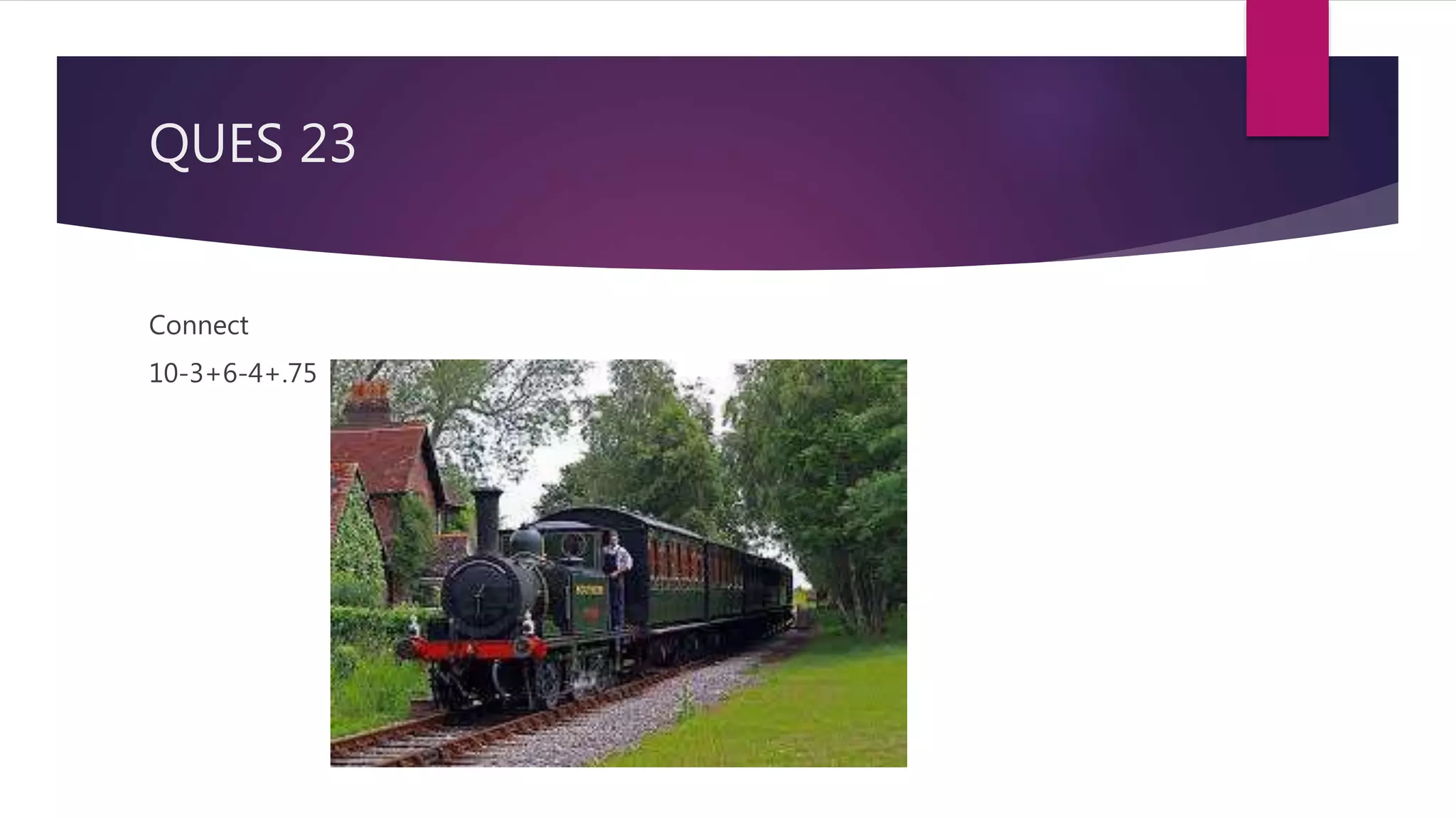 QUES 23
Connect
10-3+6-4+.75
 