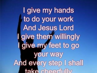 I give my hands
to do your work
And Jesus Lord
I give them willingly
I give my feet to go
your way
And every step I shall

 