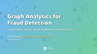 Graph Analytics for
Fraud Detection
Using PaySim and the Neo4j Graph Data Science Library
Dave Voutila <dave.voutila@neo4j.com>
Sales Engineer
1
 