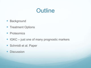 Outline
 Background
 Treatment Options
 Proteomics
 IGKC – just one of many prognostic markers
 Schmidt et al. Paper
 Discussion
 