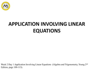 APPLICATION INVOLVING LINEAR
EQUATIONS
Week 2 Day 1 Application Involving Linear Equations (Algebra and Trigonometry, Young 2nd
Edition, page 100-113).
 