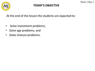 TODAY’S OBJECTIVE
• Solve investment problems,
• Solve age problems, and
• Solve mixture problems.
At the end of the lesson the students are expected to:
Week 2 Day 2
 