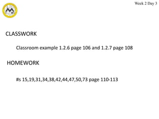 CLASSWORK
HOMEWORK
#s 15,19,31,34,38,42,44,47,50,73 page 110-113
Classroom example 1.2.6 page 106 and 1.2.7 page 108
Week 2 Day 3
 