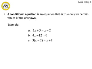 • A conditional equation is an equation that is true only for certain
values of the unknown.
1
2)
3(x
.
0
12
4
.
2
3
2
.








x
c
x
b
x
x
a
Example:
Week 1 Day 1
 