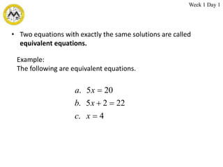 • Two equations with exactly the same solutions are called
equivalent equations.
4
.
22
2
5
.
20
5
.




x
c
x
b
x
a
Example:
The following are equivalent equations.
Week 1 Day 1
 
