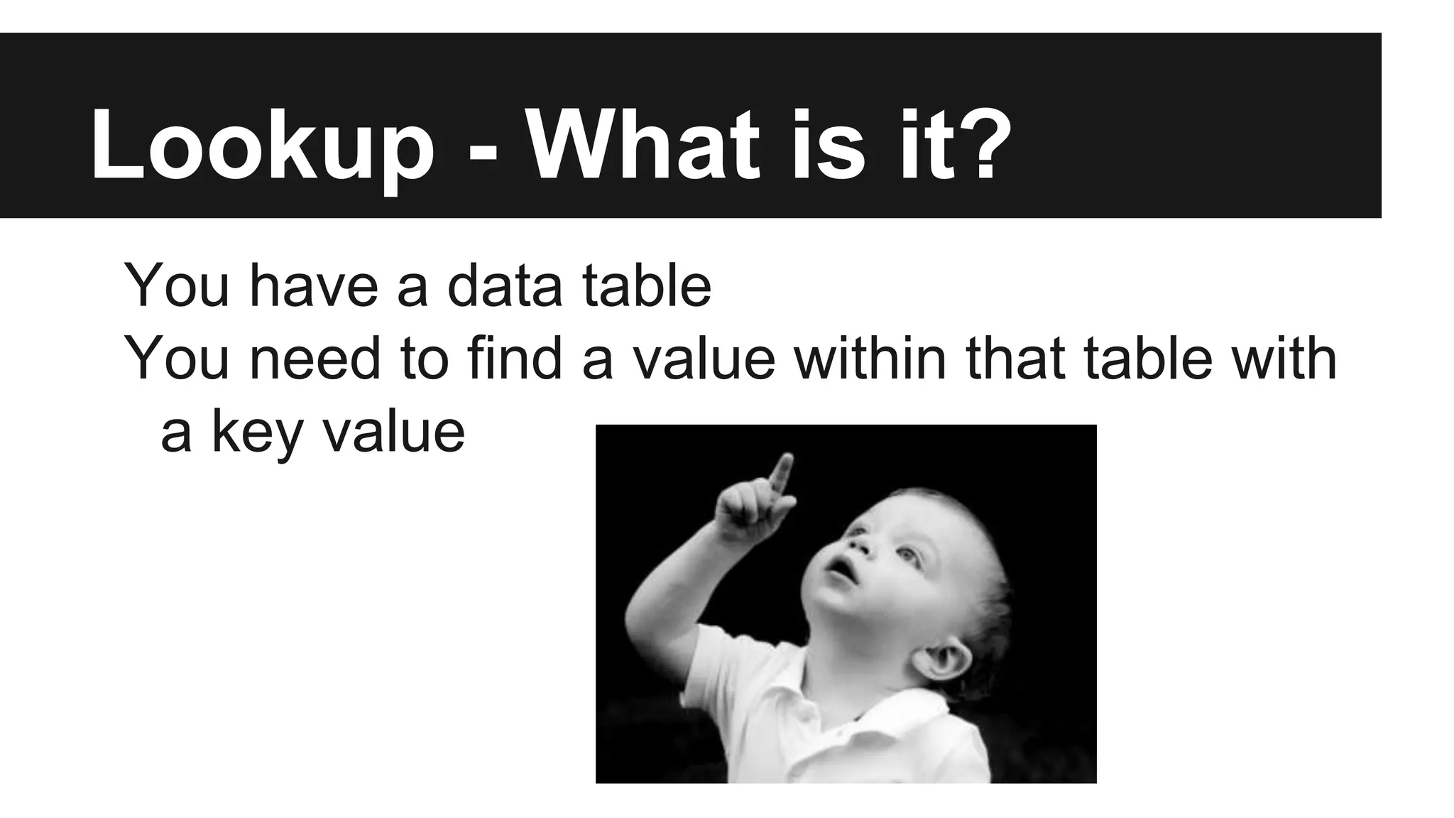 Lookup - What is it?
You have a data table
You need to find a value within that table with
a key value
 