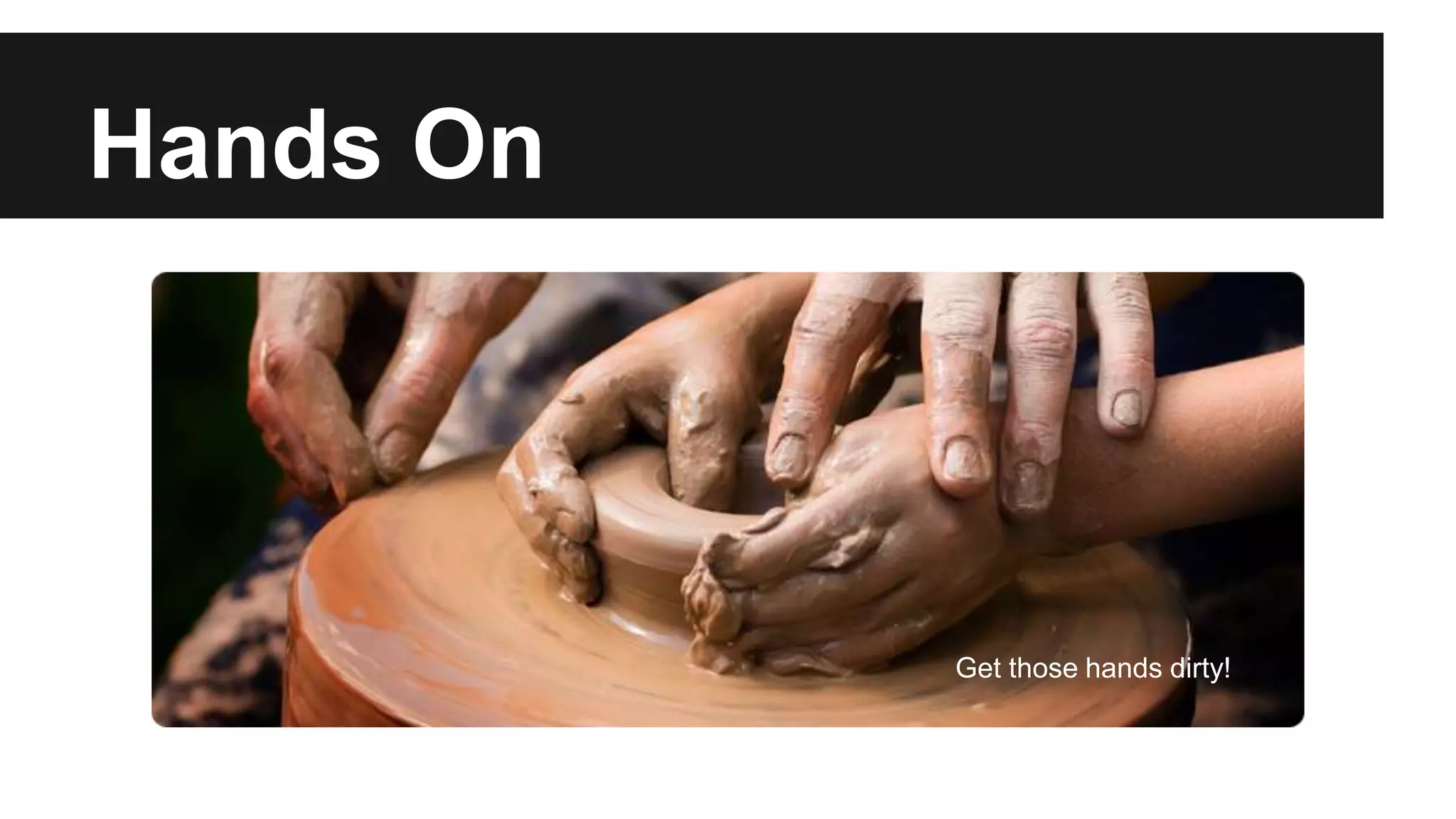 Hands On
Get those hands dirty!
 