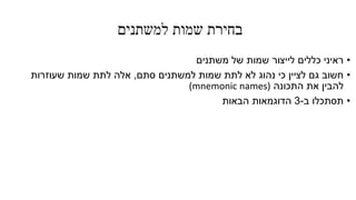 ‫למשתנים‬ ‫שמות‬ ‫בחירת‬
•‫משתנים‬ ‫של‬ ‫שמות‬ ‫לייצור‬ ‫כללים‬ ‫ראיני‬
•‫סתם‬ ‫למשתנים‬ ‫שמות‬ ‫לתת‬ ‫לא‬ ‫נהוג‬ ‫כי‬ ‫לציין‬ ‫גם‬ ‫חשוב‬,‫שעוזרות‬ ‫שמות‬ ‫לתת‬ ‫אלה‬
‫התכונה‬ ‫את‬ ‫להבין‬(mnemonic names)
•‫ב‬ ‫תסתכלו‬-3‫הבאות‬ ‫הדוגמאות‬
 