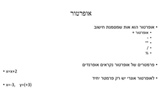 ‫אופרטור‬
•‫חישוב‬ ‫שמסמנת‬ ‫אות‬ ‫הוא‬ ‫אופרטור‬
•‫אופרטור‬+
•-
•**
•/
•%
•‫אופרנדים‬ ‫נקראים‬ ‫אופרטור‬ ‫של‬ ‫פרמטרים‬
• x=x+2
•‫לאופרטור‬‫אונרי‬‫יחיד‬ ‫פרמטר‬ ‫רק‬ ‫יש‬
• x=-3, y=(+3)
 
