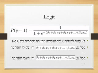 Logit
•‫בין‬ ‫מספרים‬ ‫מחזירה‬ ‫שהפונקציה‬ ‫להשתכנע‬ ‫קשה‬ ‫לא‬0‫ל‬-1
•‫ש‬ ‫ככל‬:‫כך‬ ‫יותר‬ ‫שלילי‬ ‫יהי‬
....
•‫ש‬ ‫ככל‬:‫כך‬ ‫יותר‬ ‫חיובי‬ ‫יהי‬
....
 