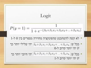 Logit
•‫בין‬ ‫מספרים‬ ‫מחזירה‬ ‫שהפונקציה‬ ‫להשתכנע‬ ‫קשה‬ ‫לא‬0‫ל‬-1
•‫ש‬ ‫ככל‬:‫כך‬ ‫יותר‬ ‫שלילי‬ ‫יהי‬
P->0
•‫ש‬ ‫ככל‬:‫כך‬ ‫יותר‬ ‫חיובי‬ ‫יהי‬
P->1
 