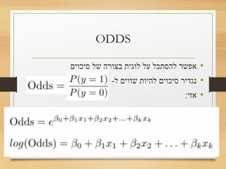 ODDS
•‫סיכוים‬ ‫של‬ ‫בצורה‬ ‫לוגית‬ ‫על‬ ‫להסתכל‬ ‫אפשר‬
•‫ל‬ ‫שווים‬ ‫להיות‬ ‫סיכוים‬ ‫נגדיר‬-
•‫אזי‬:
 