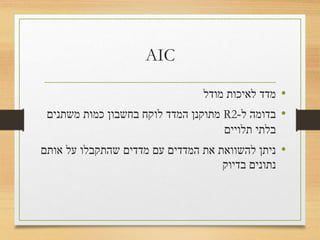 AIC
•‫מודל‬ ‫לאיכות‬ ‫מדד‬
•‫ל‬ ‫בדומה‬-R2‫משתנים‬ ‫כמות‬ ‫בחשבון‬ ‫לוקח‬ ‫המדד‬ ‫מתוקנן‬
‫תלויים‬ ‫בלתי‬
•‫אותם‬ ‫על‬ ‫שהתקבלו‬ ‫מדדים‬ ‫עם‬ ‫המדדים‬ ‫את‬ ‫להשוואת‬ ‫ניתן‬
‫בדיוק‬ ‫נתונים‬
 