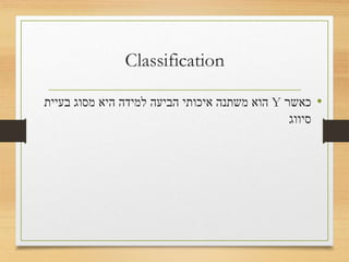 Classification
•‫כאשר‬Y‫בעיית‬ ‫מסוג‬ ‫היא‬ ‫למידה‬ ‫הביעה‬ ‫איכותי‬ ‫משתנה‬ ‫הוא‬
‫סיווג‬
 