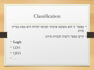 Classification
•‫כאשר‬Y‫בעיית‬ ‫מסוג‬ ‫היא‬ ‫למידה‬ ‫הביעה‬ ‫איכותי‬ ‫משתנה‬ ‫הוא‬
‫סיווג‬
•‫סיווג‬ ‫לבעיות‬ ‫גישות‬ ‫מספר‬ ‫קיים‬:
• logit
• LDA
• QDA
• …
 