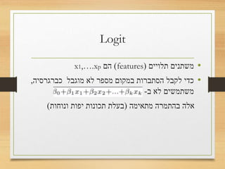 Logit
•‫תלויים‬ ‫משתנים‬(features)‫הם‬x1,….xp
•‫לא‬ ‫משתמים‬ ‫מוגבל‬ ‫לא‬ ‫מספר‬ ‫במקום‬ ‫הסתברות‬ ‫לקבל‬ ‫כדי‬
‫ב‬-
‫מתאימה‬ ‫בהתמרה‬ ‫אלה‬(‫ונוחות‬ ‫יפות‬ ‫תכונות‬ ‫בעלת‬)
 