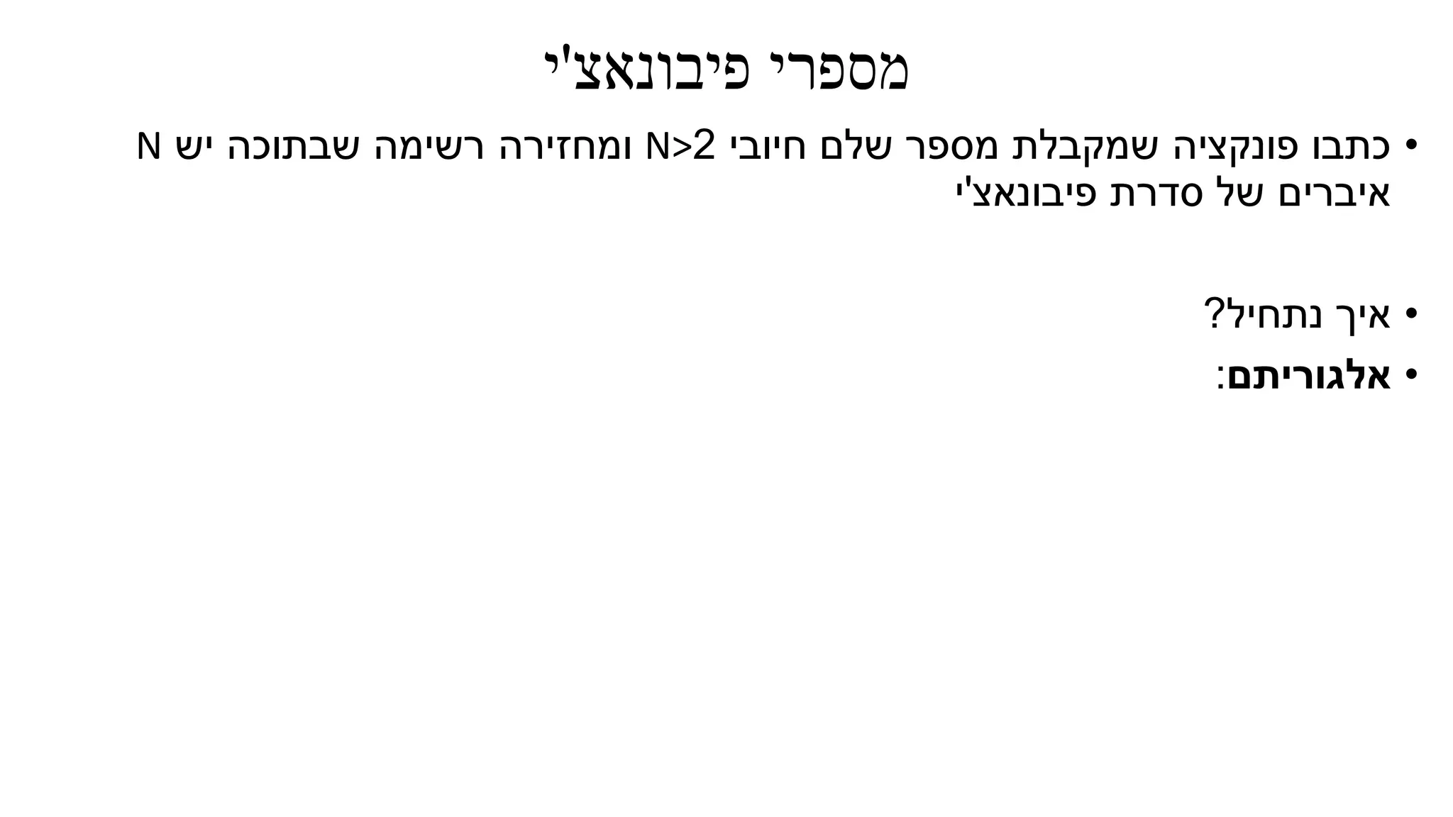 ‫פיבונאצ‬ ‫מספרי‬'‫י‬
•‫חיובי‬ ‫שלם‬ ‫מספר‬ ‫שמקבלת‬ ‫פונקציה‬ ‫כתבו‬2N>‫יש‬ ‫שבתוכה‬ ‫רשימה‬ ‫ומחזירה‬N
‫פיבונאצ‬ ‫סדרת‬ ‫של‬ ‫איברים‬'‫י‬
•‫נתחיל‬ ‫איך‬?
•‫אלגוריתם‬:
 