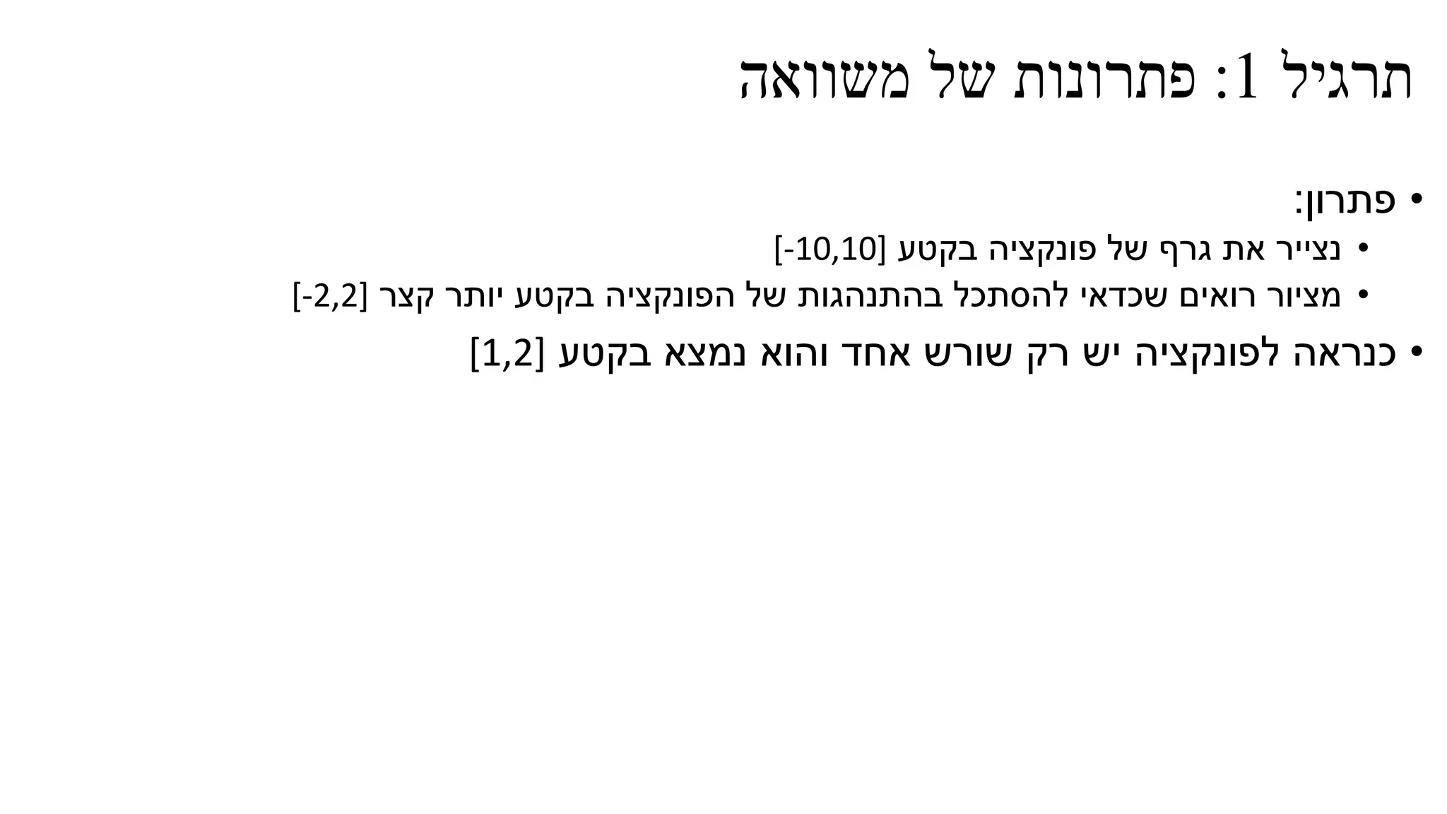 ‫תרגיל‬1:‫משוואה‬ ‫של‬ ‫פתרונות‬
•‫פתרון‬:
•‫בקטע‬ ‫פונקציה‬ ‫של‬ ‫גרף‬ ‫את‬ ‫נצייר‬[-10,10]
•‫קצר‬ ‫יותר‬ ‫בקטע‬ ‫הפונקציה‬ ‫של‬ ‫בהתנהגות‬ ‫להסתכל‬ ‫שכדאי‬ ‫רואים‬ ‫מציור‬[-2,2]
•‫בקטע‬ ‫נמצא‬ ‫והוא‬ ‫אחד‬ ‫שורש‬ ‫רק‬ ‫יש‬ ‫לפונקציה‬ ‫כנראה‬[1,2]
 