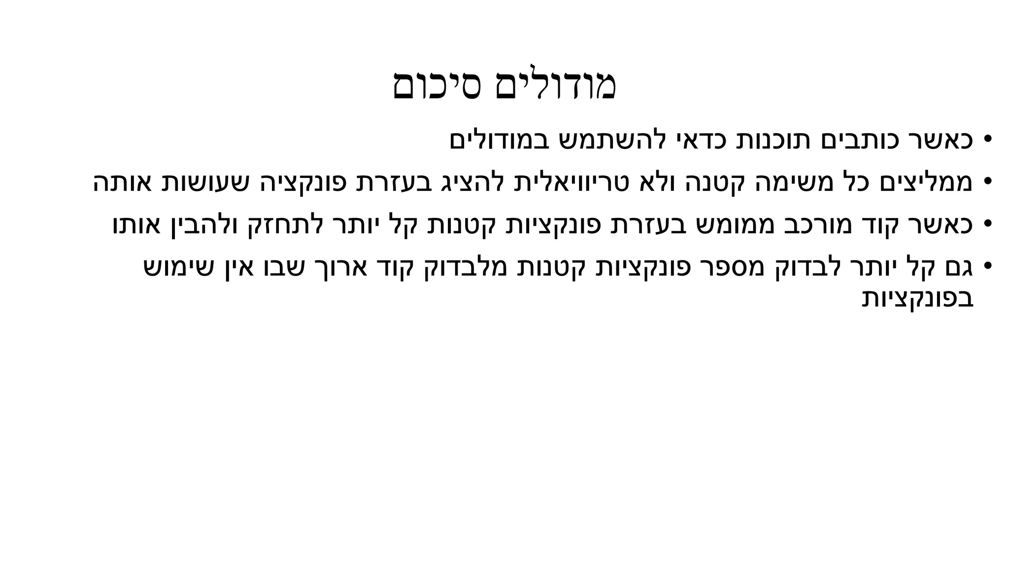 ‫סיכום‬ ‫מודולים‬
•‫במודולים‬ ‫להשתמש‬ ‫כדאי‬ ‫תוכנות‬ ‫כותבים‬ ‫כאשר‬
•‫אותה‬ ‫שעושות‬ ‫פונקציה‬ ‫בעזרת‬ ‫להציג‬ ‫טריוויאלית‬ ‫ולא‬ ‫קטנה‬ ‫משימה‬ ‫כל‬ ‫ממליצים‬
•‫אותו‬ ‫ולהבין‬ ‫לתחזק‬ ‫יותר‬ ‫קל‬ ‫קטנות‬ ‫פונקציות‬ ‫בעזרת‬ ‫ממומש‬ ‫מורכב‬ ‫קוד‬ ‫כאשר‬
•‫שימוש‬ ‫אין‬ ‫שבו‬ ‫ארוך‬ ‫קוד‬ ‫מלבדוק‬ ‫קטנות‬ ‫פונקציות‬ ‫מספר‬ ‫לבדוק‬ ‫יותר‬ ‫קל‬ ‫גם‬
‫בפונקציות‬
 