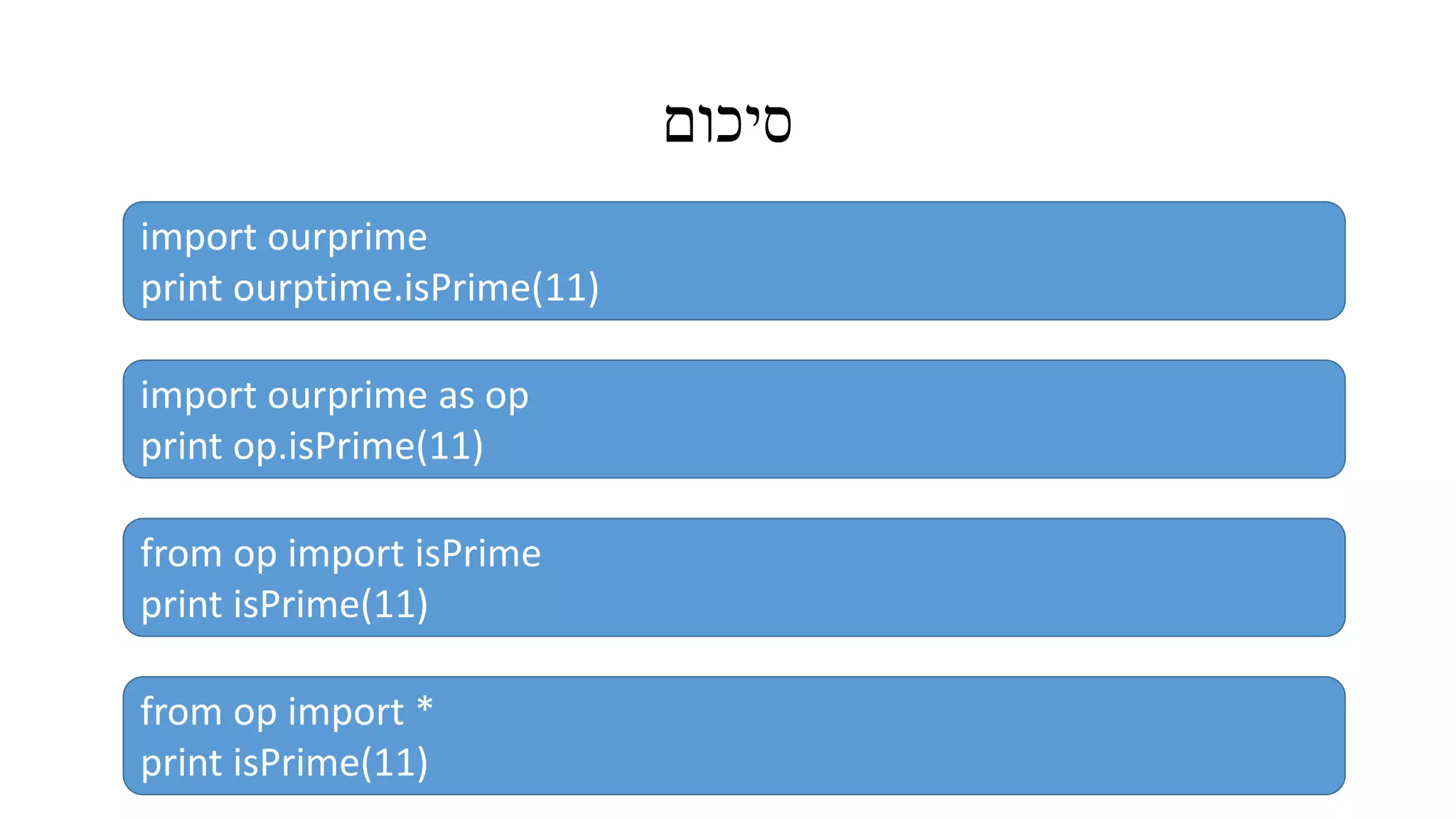 ‫סיכום‬
import ourprime
print ourptime.isPrime(11)
import ourprime as op
print op.isPrime(11)
from op import isPrime
print isPrime(11)
from op import *
print isPrime(11)
 