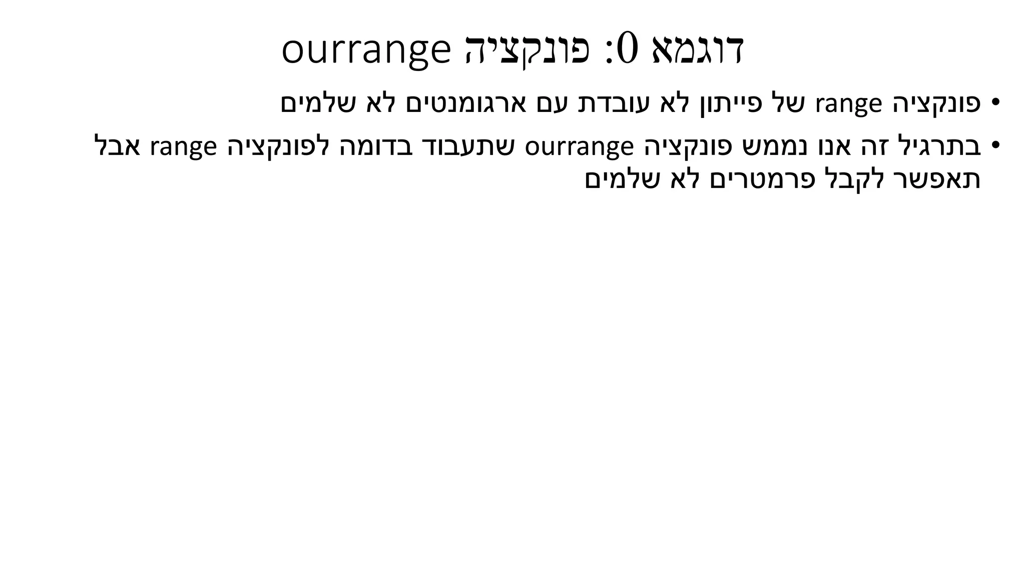‫דוגמא‬0:‫פונקציה‬ourrange
•‫פונקציה‬range‫ארגומנטים‬ ‫עם‬ ‫עובדת‬ ‫לא‬ ‫פייתון‬ ‫של‬‫לא‬‫שלמים‬
•‫פונקציה‬ ‫נממש‬ ‫אנו‬ ‫זה‬ ‫בתרגיל‬ourrange‫לפונקציה‬ ‫בדומה‬ ‫שתעבוד‬range‫אבל‬
‫שלמים‬ ‫לא‬ ‫פרמטרים‬ ‫לקבל‬ ‫תאפשר‬
 