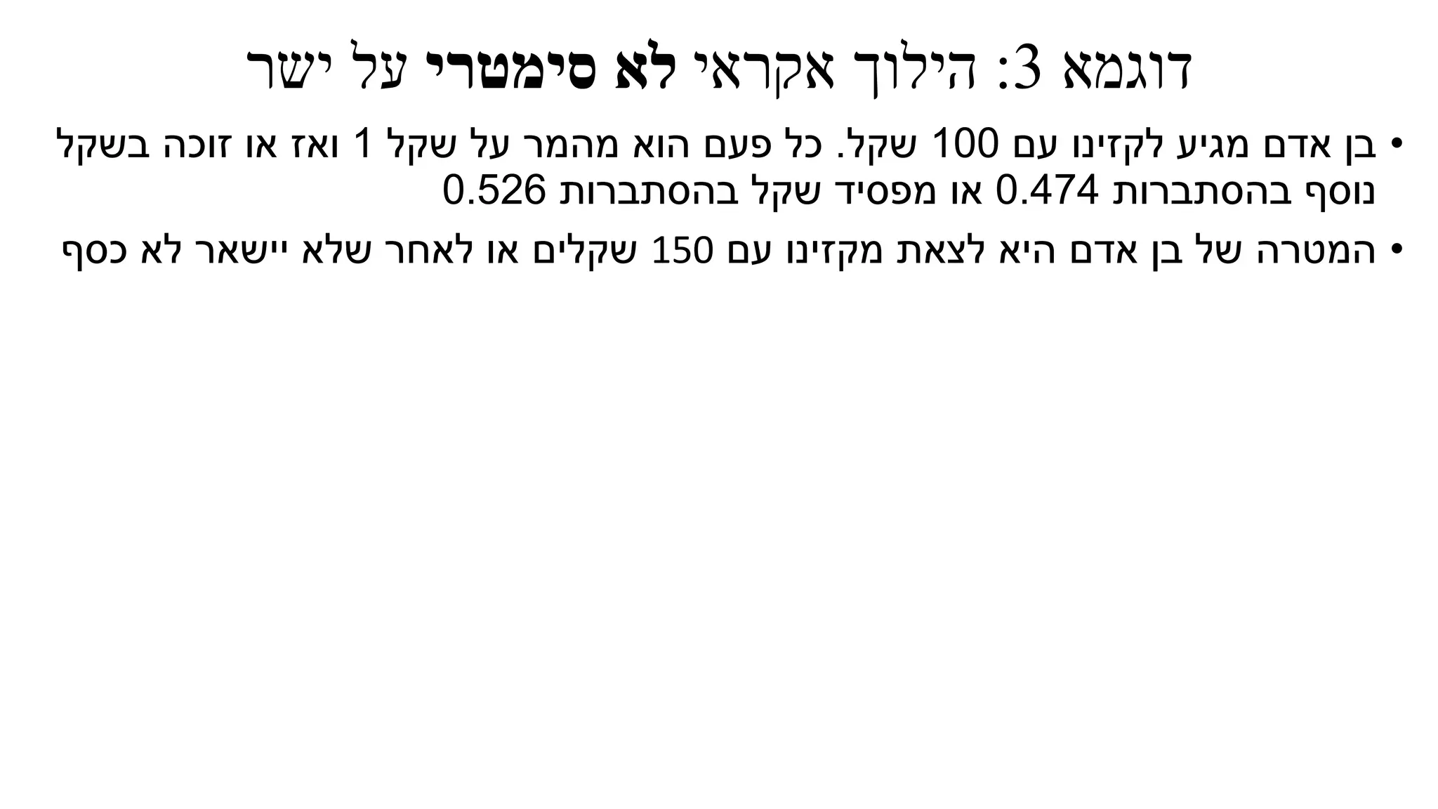 ‫דוגמא‬3:‫הילוך‬‫אקראי‬‫סימטרי‬ ‫לא‬‫על‬‫ישר‬
•‫עם‬ ‫לקזינו‬ ‫מגיע‬ ‫אדם‬ ‫בן‬100‫שקל‬.‫שקל‬ ‫על‬ ‫מהמר‬ ‫הוא‬ ‫פעם‬ ‫כל‬1‫בשקל‬ ‫זוכה‬ ‫או‬ ‫ואז‬
‫בהסתברות‬ ‫נוסף‬0.474‫בהסתברות‬ ‫שקל‬ ‫מפסיד‬ ‫או‬0.526
•‫המטרה‬‫אדם‬ ‫בן‬ ‫של‬‫לצאת‬ ‫היא‬‫עם‬ ‫מקזינו‬150‫שלא‬ ‫לאחר‬ ‫או‬ ‫שקלים‬‫יישאר‬‫כסף‬ ‫לא‬
 