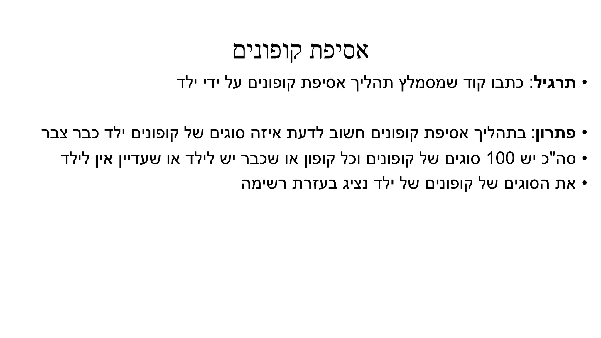 ‫קופונים‬ ‫אסיפת‬
•‫תרגיל‬:‫ילד‬ ‫ידי‬ ‫על‬ ‫קופונים‬ ‫אסיפת‬ ‫תהליך‬ ‫שמסמלץ‬ ‫קוד‬ ‫כתבו‬
•‫פתרון‬:‫בתהליך‬‫צבר‬ ‫כבר‬ ‫ילד‬ ‫קופונים‬ ‫של‬ ‫סוגים‬ ‫איזה‬ ‫לדעת‬ ‫חשוב‬ ‫קופונים‬ ‫אסיפת‬
•‫סה‬"‫יש‬ ‫כ‬100‫לילד‬ ‫אין‬ ‫שעדיין‬ ‫או‬ ‫לילד‬ ‫יש‬ ‫שכבר‬ ‫או‬ ‫קופון‬ ‫וכל‬ ‫קופונים‬ ‫של‬ ‫סוגים‬
•‫בעזרת‬ ‫נציג‬ ‫ילד‬ ‫של‬ ‫קופונים‬ ‫של‬ ‫הסוגים‬ ‫את‬‫רשימה‬
 
