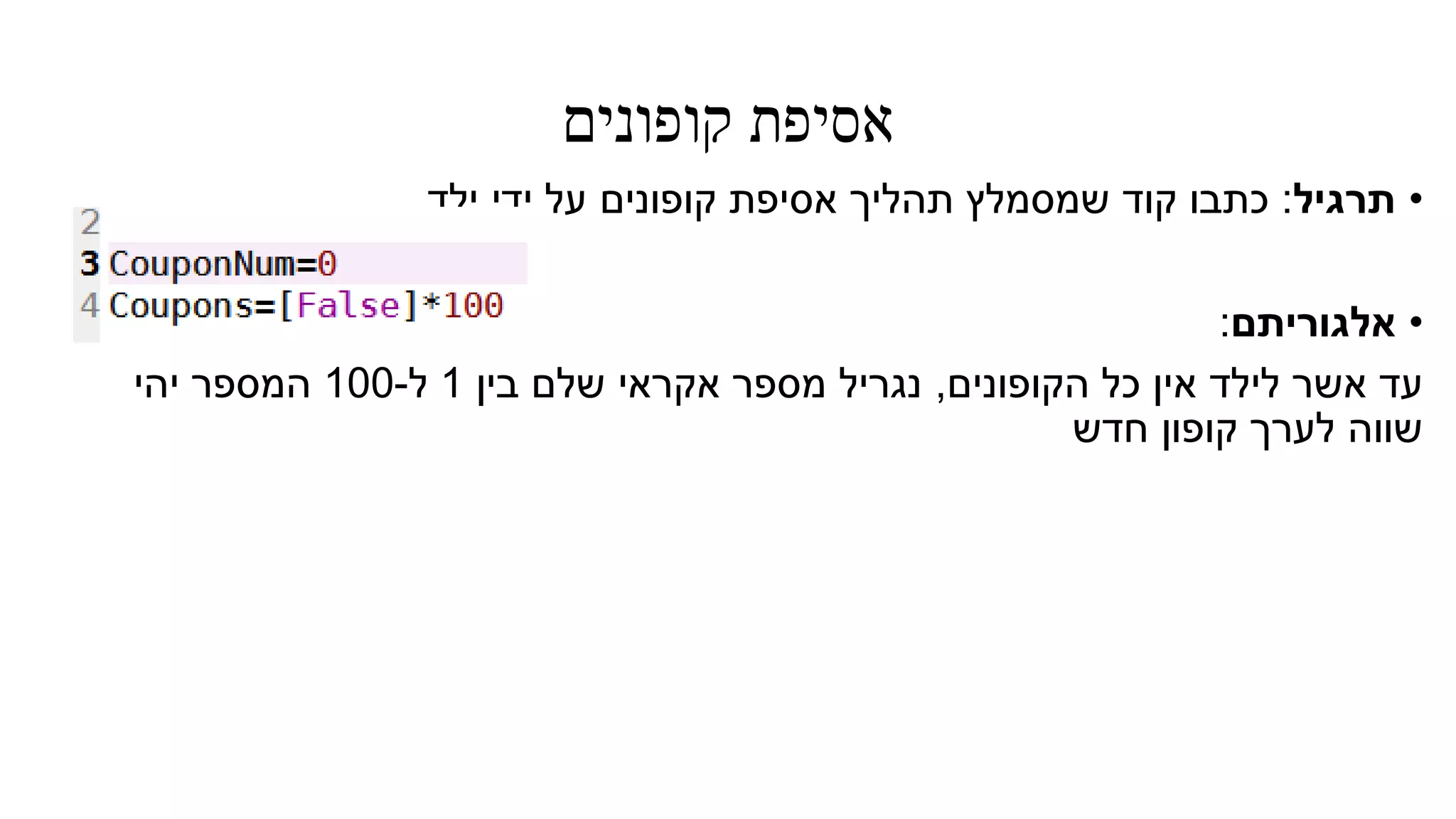 ‫קופונים‬ ‫אסיפת‬
•‫תרגיל‬:‫ילד‬ ‫ידי‬ ‫על‬ ‫קופונים‬ ‫אסיפת‬ ‫תהליך‬ ‫שמסמלץ‬ ‫קוד‬ ‫כתבו‬
•‫אלגוריתם‬:
‫הקופונים‬ ‫כל‬ ‫אין‬ ‫לילד‬ ‫אשר‬ ‫עד‬,‫בין‬ ‫שלם‬ ‫אקראי‬ ‫מספר‬ ‫נגריל‬1‫ל‬-100‫המספר‬‫יהי‬
‫חדש‬ ‫קופון‬ ‫לערך‬ ‫שווה‬
 