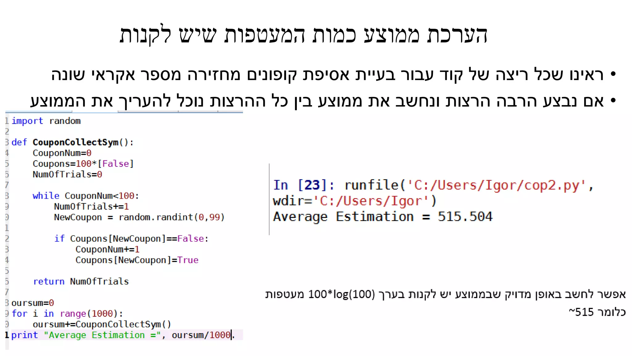 ‫לקנות‬ ‫שיש‬ ‫המעטפות‬ ‫כמות‬ ‫ממוצע‬ ‫הערכת‬
•‫שונה‬ ‫אקראי‬ ‫מספר‬ ‫מחזירה‬ ‫קופונים‬ ‫אסיפת‬ ‫בעיית‬ ‫עבור‬ ‫קוד‬ ‫של‬ ‫ריצה‬ ‫שכל‬ ‫ראינו‬
•‫הממוצע‬ ‫את‬ ‫להעריך‬ ‫נוכל‬ ‫ההרצות‬ ‫כל‬ ‫בין‬ ‫ממוצע‬ ‫את‬ ‫ונחשב‬ ‫הרצות‬ ‫הרבה‬ ‫נבצע‬ ‫אם‬
 
