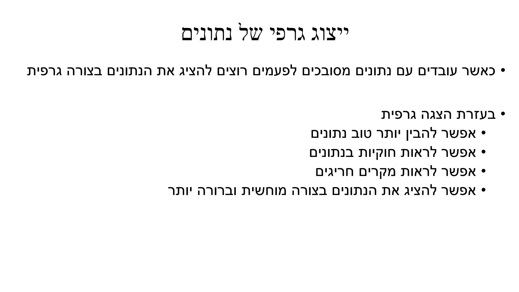 ‫נתונים‬ ‫של‬ ‫גרפי‬ ‫ייצוג‬
•‫גרפית‬ ‫בצורה‬ ‫הנתונים‬ ‫את‬ ‫להציג‬ ‫רוצים‬ ‫לפעמים‬ ‫מסובכים‬ ‫נתונים‬ ‫עם‬ ‫עובדים‬ ‫כאשר‬
•‫גרפית‬ ‫הצגה‬ ‫בעזרת‬
•‫נתונים‬ ‫טוב‬ ‫יותר‬ ‫להבין‬ ‫אפשר‬
•‫בנתונים‬ ‫חוקיות‬ ‫לראות‬ ‫אפשר‬
•‫מקרים‬ ‫לראות‬ ‫אפשר‬‫חריגים‬
•‫יותר‬ ‫וברורה‬ ‫מוחשית‬ ‫בצורה‬ ‫הנתונים‬ ‫את‬ ‫להציג‬ ‫אפשר‬
 