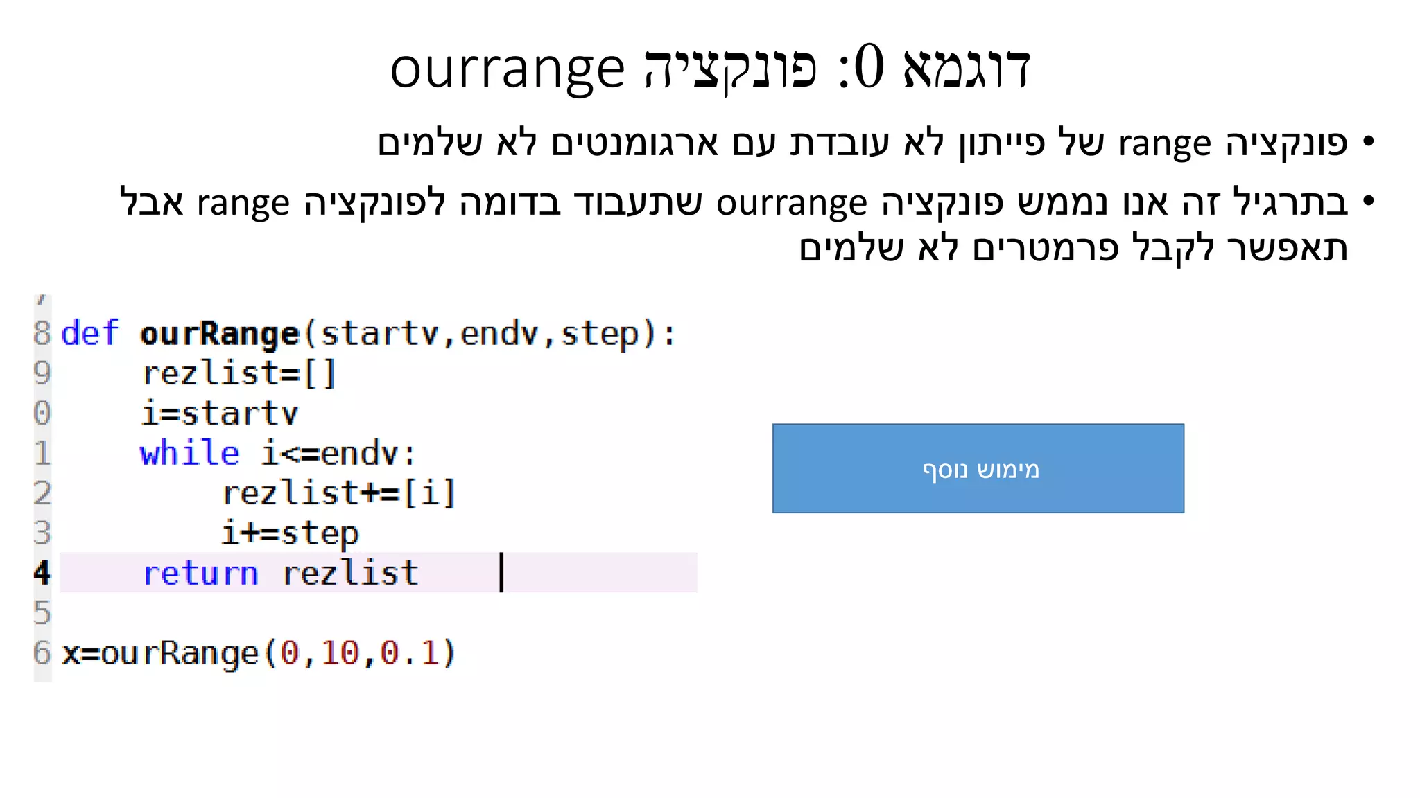 ‫דוגמא‬0:‫פונקציה‬ourrange
•‫פונקציה‬range‫ארגומנטים‬ ‫עם‬ ‫עובדת‬ ‫לא‬ ‫פייתון‬ ‫של‬‫שלמים‬ ‫לא‬
•‫פונקציה‬ ‫נממש‬ ‫אנו‬ ‫זה‬ ‫בתרגיל‬ourrange‫לפונקציה‬ ‫בדומה‬ ‫שתעבוד‬range‫אבל‬
‫שלמים‬ ‫לא‬ ‫פרמטרים‬ ‫לקבל‬ ‫תאפשר‬
‫נוסף‬ ‫מימוש‬
 