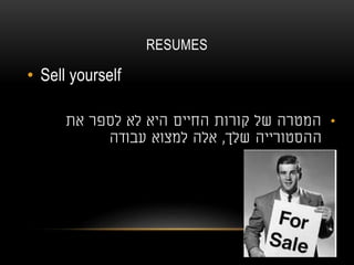 RESUMES
• Sell yourself
•‫את‬ ‫לספר‬ ‫לא‬ ‫היא‬ ‫החיים‬ ‫קורות‬ ‫של‬ ‫המטרה‬
‫ההסטורי‬‫י‬‫שלך‬ ‫ה‬,‫עבודה‬ ‫למצוא‬ ‫אלה‬
 