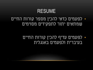 RESUME
•‫החיים‬ ‫קורות‬ ‫מספר‬ ‫להכין‬ ‫כדאי‬ ‫לפעמים‬
‫מסוימים‬ ‫לתפקידים‬ ‫יתור‬ ‫שמתאים‬
•‫החיים‬ ‫קורות‬ ‫להכין‬ ‫עדיף‬ ‫לפעמים‬
‫באנגלית‬ ‫ולפעמים‬ ‫בעיברית‬
 