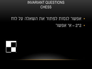 INVARIANT QUESTIONS
CHESS
•‫לוח‬ ‫על‬ ‫השאלה‬ ‫את‬ ‫לפתור‬ ‫לנסות‬ ‫אפשר‬
•2*2–‫אפשר‬ ‫אי‬
 