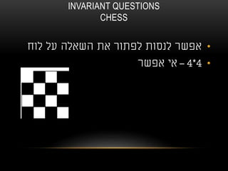 INVARIANT QUESTIONS
CHESS
•‫לוח‬ ‫על‬ ‫השאלה‬ ‫את‬ ‫לפתור‬ ‫לנסות‬ ‫אפשר‬
•4*4–‫אפשר‬ ‫אי‬
 
