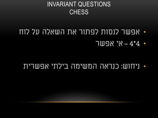 INVARIANT QUESTIONS
CHESS
•‫לוח‬ ‫על‬ ‫השאלה‬ ‫את‬ ‫לפתור‬ ‫לנסות‬ ‫אפשר‬
•4*4–‫אפשר‬ ‫אי‬
•‫ניחוש‬:‫אפשרית‬ ‫בילתי‬ ‫המשימה‬ ‫כנראה‬
 