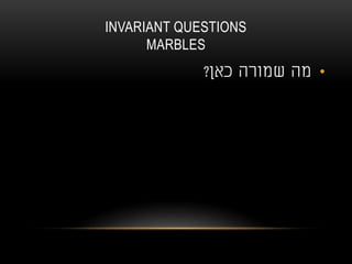 INVARIANT QUESTIONS
MARBLES
•‫כאן‬ ‫שמורה‬ ‫מה‬?
 