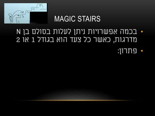 MAGIC STAIRS
•‫בן‬ ‫בסולם‬ ‫לעלות‬ ‫ניתן‬ ‫אפשרויות‬ ‫בכמה‬N
‫מדרגות‬,‫בגודל‬ ‫הוא‬ ‫צעד‬ ‫כל‬ ‫כאשר‬1‫או‬2
•‫פתרון‬:
 