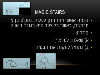 MAGIC STAIRS
•‫בן‬ ‫בסולם‬ ‫לעלות‬ ‫ניתן‬ ‫אפשרויות‬ ‫בכמה‬N
‫מדרגות‬,‫בגודל‬ ‫הוא‬ ‫צעד‬ ‫כל‬ ‫כאשר‬1‫או‬2
•‫פתרון‬:
•‫א‬)‫למראיין‬ ‫שאלות‬
•‫ב‬)‫הבעיה‬ ‫את‬ ‫לחקות‬ ‫נתחיל‬:
 