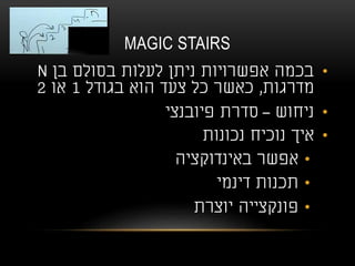 MAGIC STAIRS
•‫בן‬ ‫בסולם‬ ‫לעלות‬ ‫ניתן‬ ‫אפשרויות‬ ‫בכמה‬N
‫מדרגות‬,‫בגודל‬ ‫הוא‬ ‫צעד‬ ‫כל‬ ‫כאשר‬1‫או‬2
•‫ניחוש‬–‫פיובנצי‬ ‫סדרת‬
•‫נכונות‬ ‫נוכיח‬ ‫איך‬
•‫באינדוקציה‬ ‫אפשר‬
•‫דינמי‬ ‫תכנות‬
•‫יוצרת‬ ‫פונקצייה‬
 