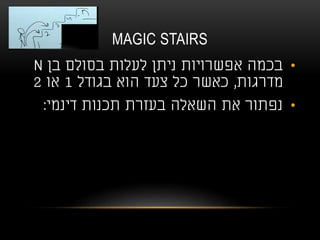 MAGIC STAIRS
•‫בן‬ ‫בסולם‬ ‫לעלות‬ ‫ניתן‬ ‫אפשרויות‬ ‫בכמה‬N
‫מדרגות‬,‫בגודל‬ ‫הוא‬ ‫צעד‬ ‫כל‬ ‫כאשר‬1‫או‬2
•‫דינמי‬ ‫תכנות‬ ‫בעזרת‬ ‫השאלה‬ ‫את‬ ‫נפתור‬:
 