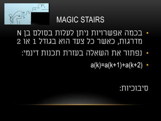 MAGIC STAIRS
•‫בן‬ ‫בסולם‬ ‫לעלות‬ ‫ניתן‬ ‫אפשרויות‬ ‫בכמה‬N
‫מדרגות‬,‫בגודל‬ ‫הוא‬ ‫צעד‬ ‫כל‬ ‫כאשר‬1‫או‬2
•‫דינמי‬ ‫תכנות‬ ‫בעזרת‬ ‫השאלה‬ ‫את‬ ‫נפתור‬:
•a(k)=a(k+1)+a(k+2)
‫סיבוכיות‬:
 