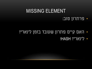 MISSING ELEMENT
•‫טוב‬ ‫פרתרון‬:
•‫לינארי‬ ‫בזמן‬ ‫שעובד‬ ‫פתרון‬ ‫קיים‬ ‫האם‬?
•‫לינארי‬?HASH!
 