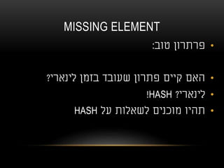MISSING ELEMENT
•‫טוב‬ ‫פרתרון‬:
•‫לינארי‬ ‫בזמן‬ ‫שעובד‬ ‫פתרון‬ ‫קיים‬ ‫האם‬?
•‫לינארי‬?HASH!
•‫על‬ ‫לשאלות‬ ‫מוכנים‬ ‫תהיו‬HASH
 