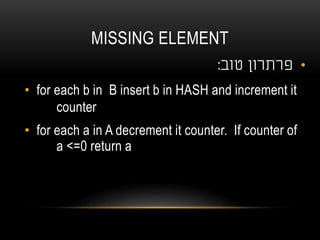 MISSING ELEMENT
•‫טוב‬ ‫פרתרון‬:
• for each b in B insert b in HASH and increment it
counter
• for each a in A decrement it counter. If counter of
a <=0 return a
 