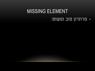 MISSING ELEMENT
•‫טוב‬ ‫פרתרון‬‫ופשוט‬:
 
