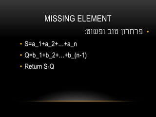 MISSING ELEMENT
•‫טוב‬ ‫פרתרון‬‫ופשוט‬:
• S=a_1+a_2+…+a_n
• Q=b_1+b_2+…+b_(n-1)
• Return S-Q
 