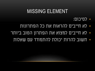 MISSING ELEMENT
•‫לסיכום‬:
•‫הפתרונות‬ ‫כל‬ ‫את‬ ‫להראות‬ ‫חייבים‬ ‫לא‬
•‫ביותר‬ ‫הטוב‬ ‫הפתרון‬ ‫את‬ ‫למצוא‬ ‫חייבים‬ ‫לא‬
•‫שאלות‬ ‫עם‬ ‫להתמודד‬ ‫יכולת‬ ‫להרות‬ ‫חשוב‬
 