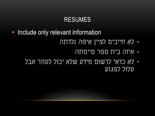 RESUMES
• Include only relevant information
•‫נלדתה‬ ‫איפה‬ ‫לציין‬ ‫חייבים‬ ‫לא‬
•‫סיימתה‬ ‫ספר‬ ‫בית‬ ‫איזה‬
•‫מיד‬ ‫לרשום‬ ‫כדאי‬ ‫לא‬‫ע‬‫אבל‬ ‫לעזור‬ ‫יכול‬ ‫שלא‬
‫לפגוע‬ ‫עלול‬
 